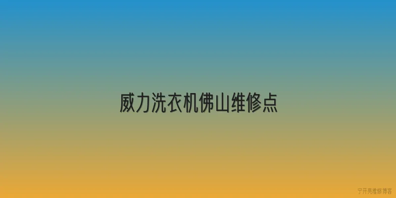 威力洗衣机佛山维修点:威力洗衣机佛山维修点的官方地址在哪里？ - 2026最新维修点问答知识盘点大全