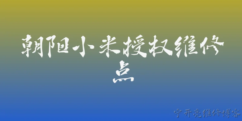 朝阳小米授权维修点:朝阳市小米授权维修点有哪些官方查询渠道？ - 2026最新维修点问答知识盘点大全