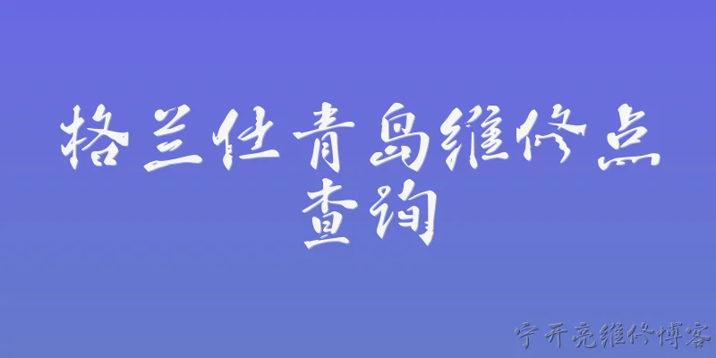 格兰仕青岛维修点查询:如何查询格兰仕在青岛的官方维修点？ - 2026最新维修点问答知识盘点大全