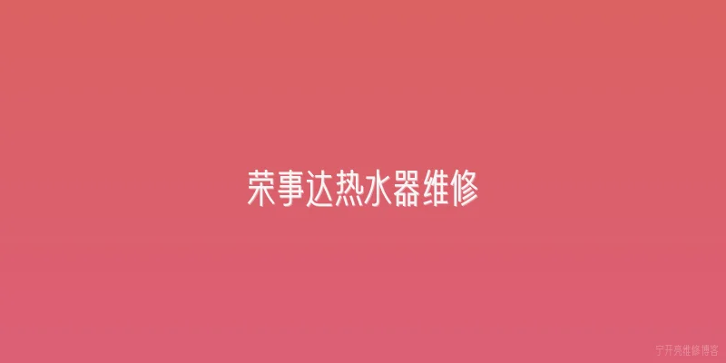 荣事达热水器维修:荣事达热水器点火失败怎么办？ - 2026最新维修问答知识盘点大全