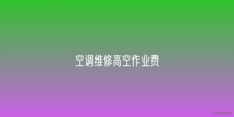 空调维修高空作业费:2026年空调维修高空作业费一般怎么收？ - 2026最新维修问答知识盘点大全