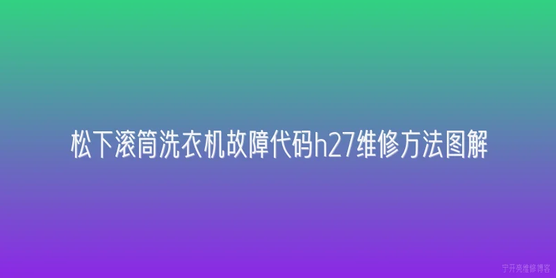 松下滚筒洗衣机故障代码h27维修方法图解|松下滚筒洗衣机显示故障代码H27是什么含义？ - 2026最新洗衣机问答知识盘点大全