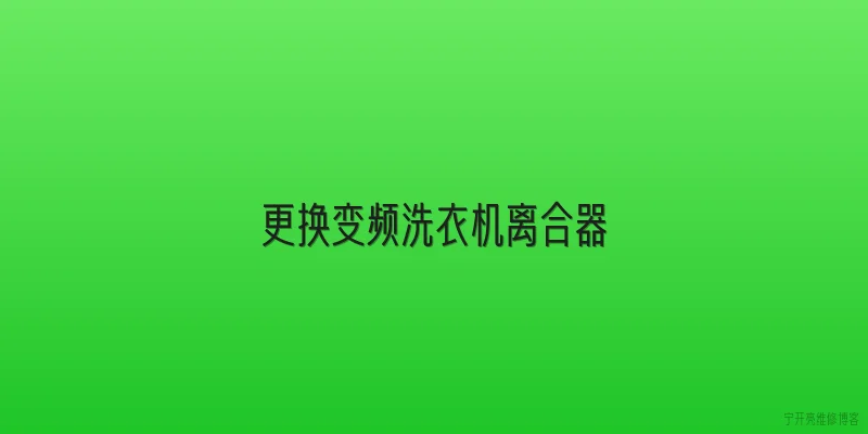 更换变频洗衣机离合器:更换变频洗衣机离合器需要哪些准备工作？ - 2026最新洗衣机问答知识盘点大全