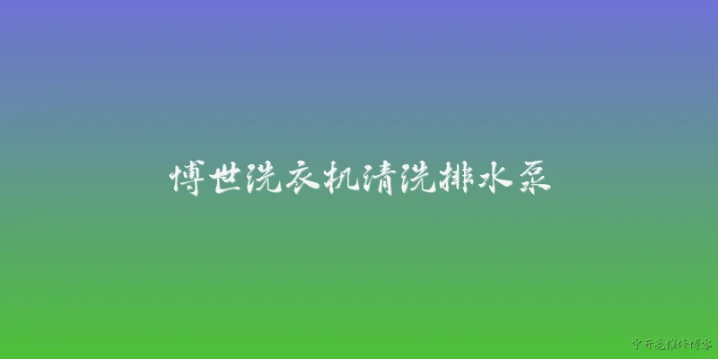 博世洗衣机清洗排水泵:博世洗衣机如何清洗排水泵？ - 2026最新洗衣机问答知识盘点大全