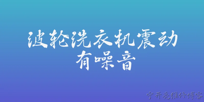 波轮洗衣机震动有噪音:波轮洗衣机震动有噪音的常见原因有哪些？ - 2026最新洗衣机问答知识盘点大全