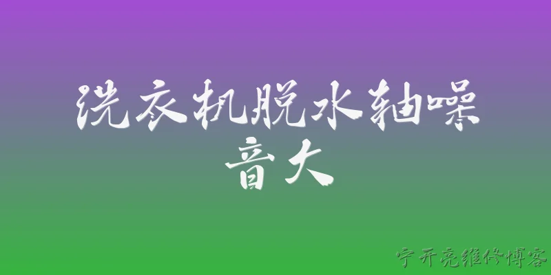 洗衣机脱水轴噪音大:洗衣机脱水时轴噪音大是什么原因？ - 2026最新洗衣机问答知识盘点大全