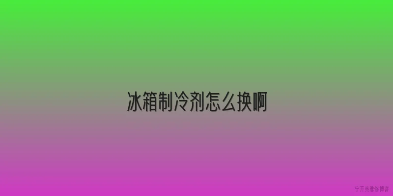 冰箱制冷剂怎么换啊