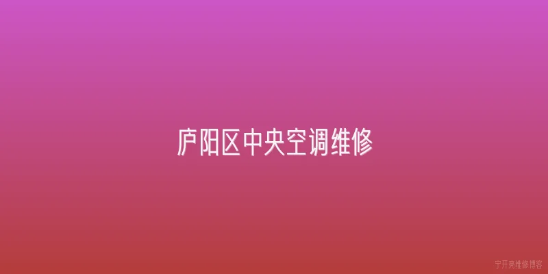庐阳区中央空调维修:庐阳区中央空调维修的官方服务流程是怎样的？ - 2026最新中央问答知识盘点大全