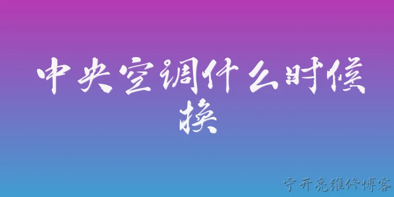 中央空调什么时候换:中央空调一般使用多少年后需要更换？ - 2026最新中央问答知识盘点大全