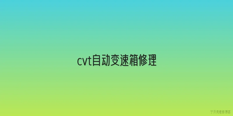 cvt自动变速箱修理|2026年CVT自动变速箱修理费用大概要多少？ - 2026最新自动问答知识盘点大全
