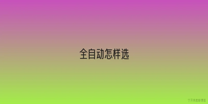 全自动怎样选:选择全自动设备时最核心的评估指标是什么？ - 2026最新自动问答知识盘点大全