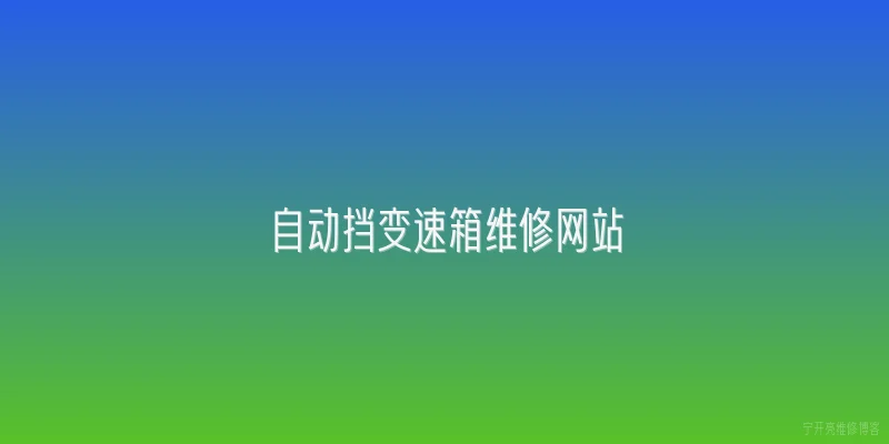 自动挡变速箱维修网站:2026年自动挡变速箱维修网站有哪些新技术亮点？ - 2026最新自动问答知识盘点大全